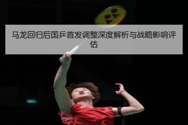马龙回归后国乒首发调整深度解析与战略影响评估