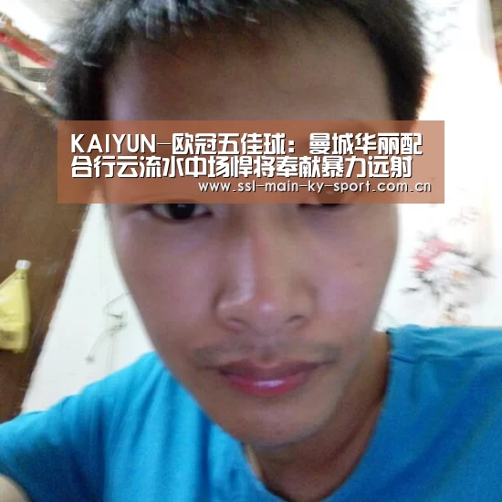 KAIYUN-欧冠五佳球:曼城华丽配合行云流水中场悍将奉献暴力远射(图4) 开云集团